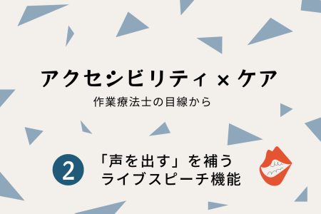 アクセシビリティ×ケア｜②「声を出す」を補う、ライブスピーチ機能